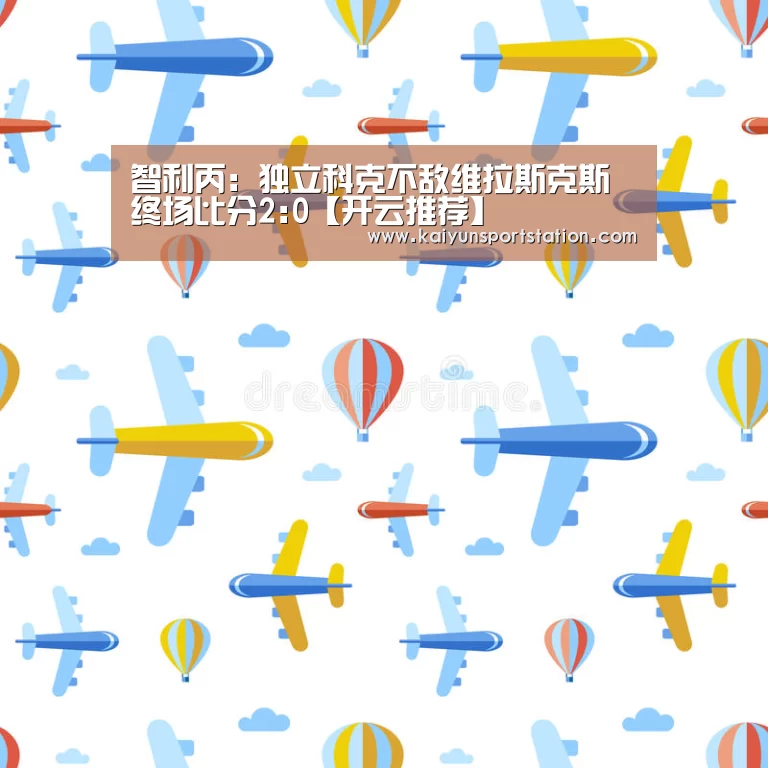 智利丙: 独立科克不敌维拉斯克斯 终场比分2:0【开云推荐】(图3) 开云推荐