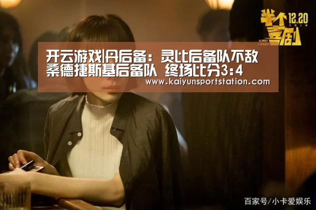 开云游戏|丹后备: 灵比后备队不敌桑德捷斯基后备队 终场比分3:4(图3) 开云游戏