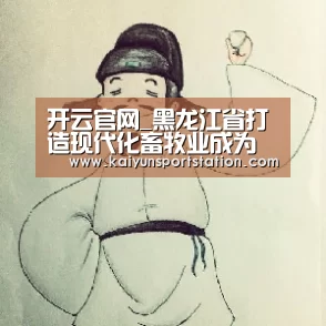 开云官网_黑龙江省打造现代化畜牧业成为县域经济强势产业(图1) 开云推荐