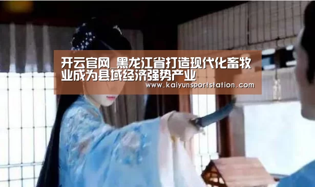 开云官网_黑龙江省打造现代化畜牧业成为县域经济强势产业(图2) 开云频道