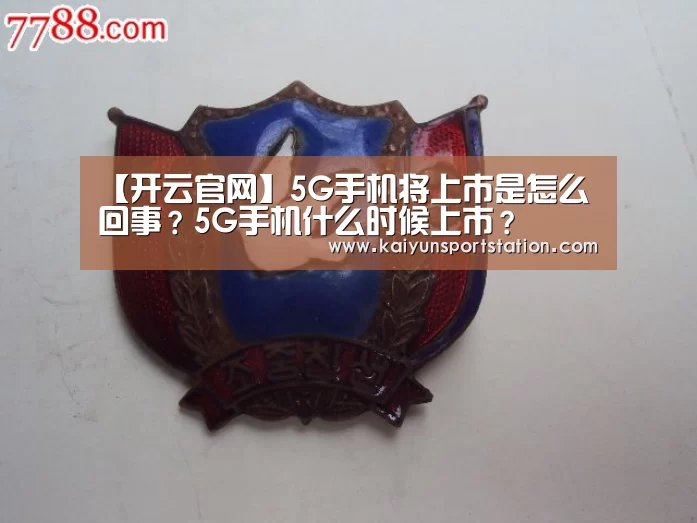 【开云官网】5G手机将上市是怎么回事?5G手机什么时候上市?(图1) 开云推荐